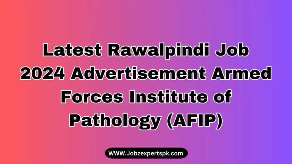 Latest Rawalpindi Job 2024 Advertisement Armed Forces Institute of Pathology (AFIP)